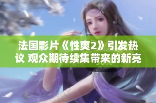 法国影片《性爽2》引发热议 观众期待续集带来的新亮点与惊喜