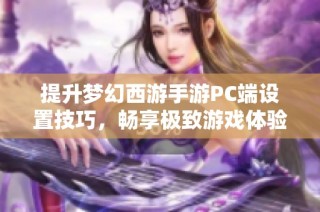 提升梦幻西游手游PC端设置技巧，畅享极致游戏体验指南