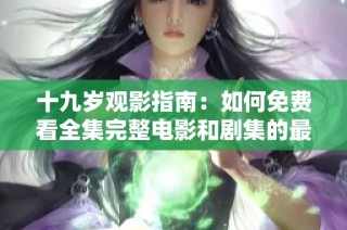 十九岁观影指南：如何免费看全集完整电影和剧集的最佳方法