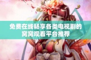 免费在线畅享各类电视剧的窝窝观看平台推荐