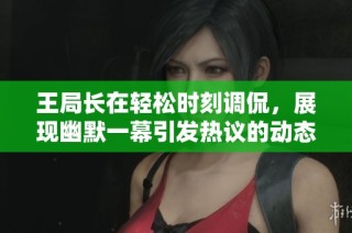 王局长在轻松时刻调侃，展现幽默一幕引发热议的动态图解析