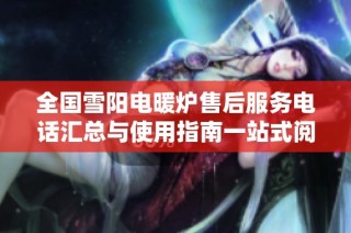 全国雪阳电暖炉售后服务电话汇总与使用指南一站式阅读