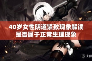 40岁女性阴道紧致现象解读是否属于正常生理现象