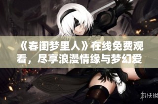 《春闺梦里人》在线免费观看，尽享浪漫情缘与梦幻爱情故事