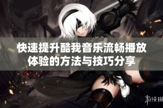 快速提升酷我音乐流畅播放体验的方法与技巧分享