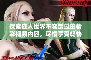 探索成人世界不容错过的精彩视频内容，尽情享受畅快体验