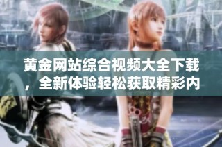黄金网站综合视频大全下载，全新体验轻松获取精彩内容