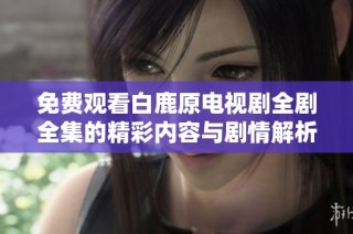 免费观看白鹿原电视剧全剧全集的精彩内容与剧情解析