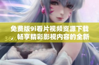 免费版9i看片视频资源下载，畅享精彩影视内容的全新体验