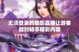 无须登录的魅影直播让游客随时畅享精彩内容