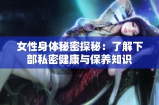 女性身体秘密探秘：了解下部私密健康与保养知识