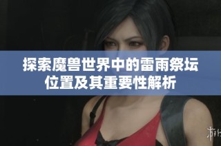 探索魔兽世界中的雷雨祭坛位置及其重要性解析