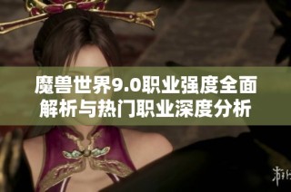 魔兽世界9.0职业强度全面解析与热门职业深度分析