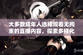 大多数成年人选择观看无拘束的直播内容，探索多样化的互动体验