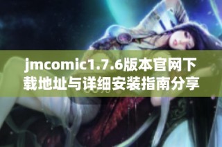 jmcomic1.7.6版本官网下载地址与详细安装指南分享