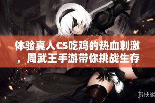 体验真人CS吃鸡的热血刺激，周武王手游带你挑战生存极限！