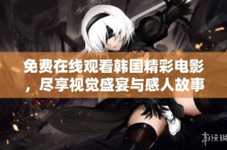 免费在线观看韩国精彩电影，尽享视觉盛宴与感人故事的最佳选择