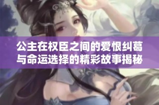 公主在权臣之间的爱恨纠葛与命运选择的精彩故事揭秘