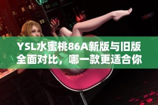 YSL水蜜桃86A新版与旧版全面对比，哪一款更适合你？