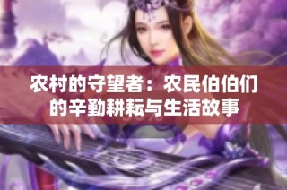 农村的守望者：农民伯伯们的辛勤耕耘与生活故事