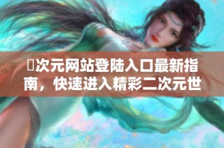 囧次元网站登陆入口最新指南，快速进入精彩二次元世界