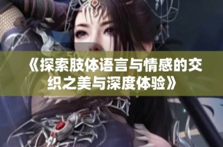《探索肢体语言与情感的交织之美与深度体验》
