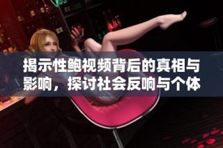 揭示性鲍视频背后的真相与影响，探讨社会反响与个体体验