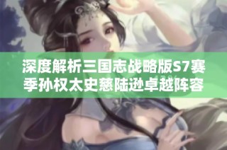 深度解析三国志战略版S7赛季孙权太史慈陆逊卓越阵容玩法攻略
