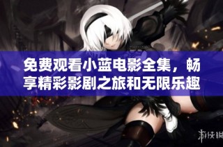 免费观看小蓝电影全集，畅享精彩影剧之旅和无限乐趣