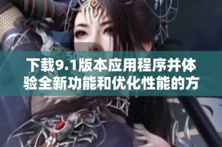 下载9.1版本应用程序并体验全新功能和优化性能的方法指南