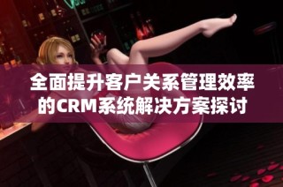全面提升客户关系管理效率的CRM系统解决方案探讨