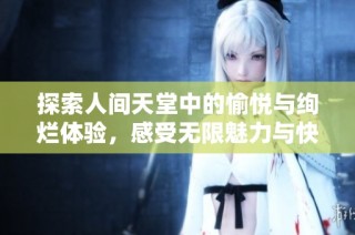 探索人间天堂中的愉悦与绚烂体验，感受无限魅力与快乐的旅程