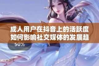 成人用户在抖音上的活跃度如何影响社交媒体的发展趋势