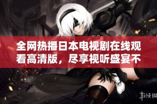 全网热播日本电视剧在线观看高清版，尽享视听盛宴不容错过！
