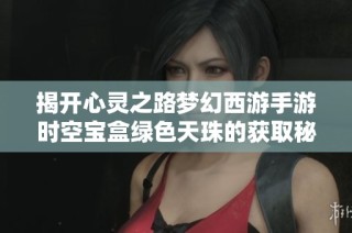 揭开心灵之路梦幻西游手游时空宝盒绿色天珠的获取秘密