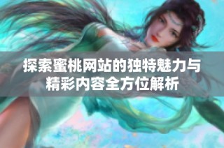 探索蜜桃网站的独特魅力与精彩内容全方位解析