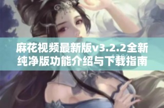 麻花视频最新版v3.2.2全新纯净版功能介绍与下载指南