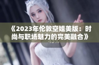 《2023年伦敦空姐美版：时尚与职场魅力的完美融合》