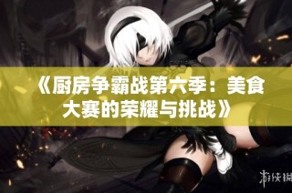《厨房争霸战第六季：美食大赛的荣耀与挑战》