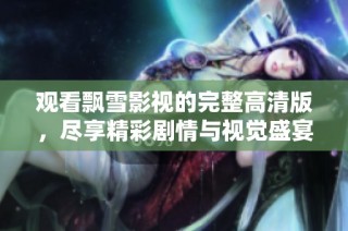 观看飘雪影视的完整高清版，尽享精彩剧情与视觉盛宴