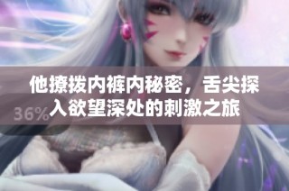 他撩拨内裤内秘密，舌尖探入欲望深处的刺激之旅