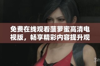 免费在线观看菠萝蜜高清电视版，畅享精彩内容提升观影体验