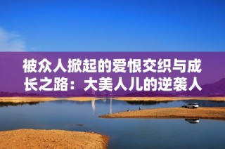 被众人掀起的爱恨交织与成长之路：大美人儿的逆袭人生