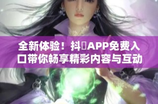 全新体验！抖抈APP免费入口带你畅享精彩内容与互动乐趣