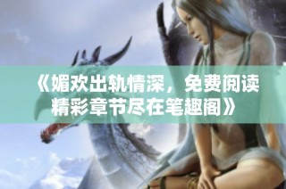 《媚欢出轨情深，免费阅读精彩章节尽在笔趣阁》