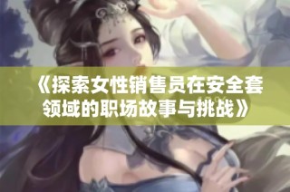《探索女性销售员在安全套领域的职场故事与挑战》