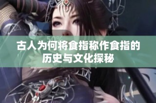 古人为何将食指称作食指的历史与文化探秘