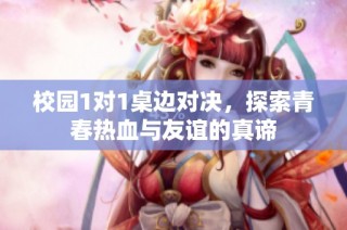 校园1对1桌边对决，探索青春热血与友谊的真谛