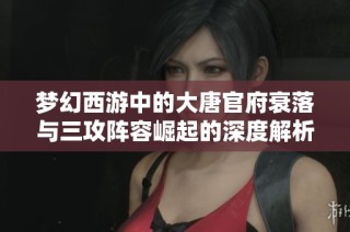 梦幻西游中的大唐官府衰落与三攻阵容崛起的深度解析