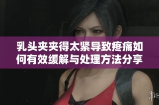 乳头夹夹得太紧导致疼痛如何有效缓解与处理方法分享